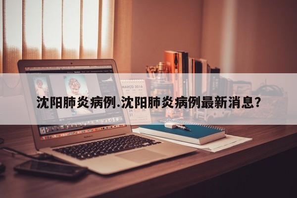 沈阳肺炎病例.沈阳肺炎病例最新消息？
